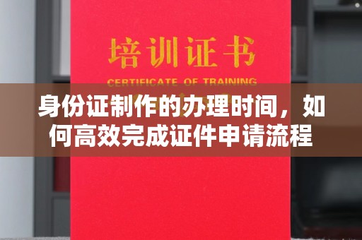 清水身份证制作的办理时间，如何高效完成证件申请流程