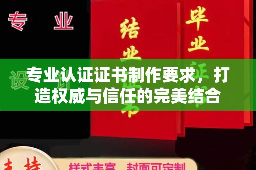 清水专业认证证书制作要求，打造权威与信任的完美结合