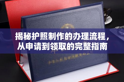 清水揭秘护照制作的办理流程，从申请到领取的完整指南