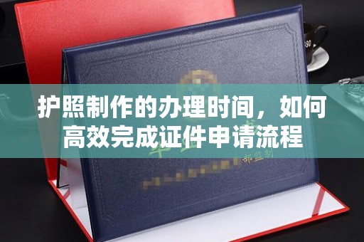清水护照制作的办理时间，如何高效完成证件申请流程