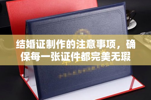 清水结婚证制作的注意事项，确保每一张证件都完美无瑕