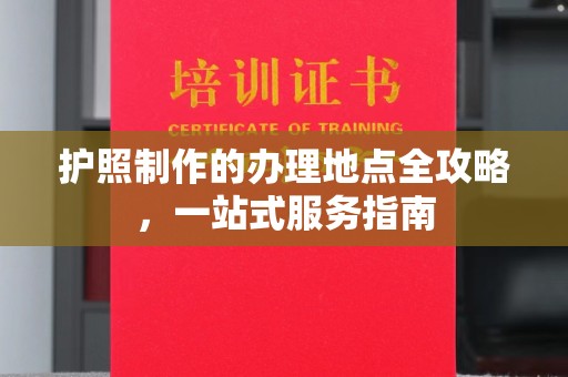 清水护照制作的办理地点全攻略，一站式服务指南