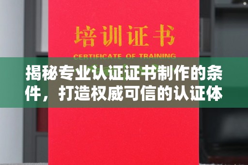 清水揭秘专业认证证书制作的条件，打造权威可信的认证体系