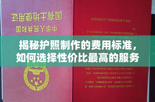 清水揭秘护照制作的费用标准，如何选择性价比最高的服务？