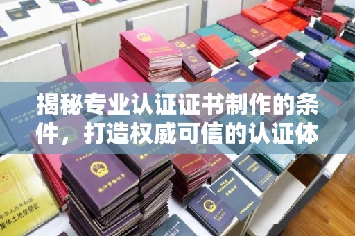 清水揭秘专业认证证书制作的条件，打造权威可信的认证体系