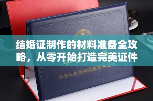 清水结婚证制作的材料准备全攻略，从零开始打造完美证件