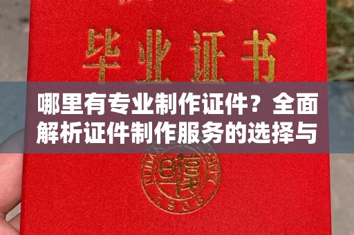清水哪里有专业制作证件？全面解析证件制作服务的选择与注意事项