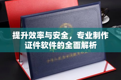 清水提升效率与安全，专业制作证件软件的全面解析
