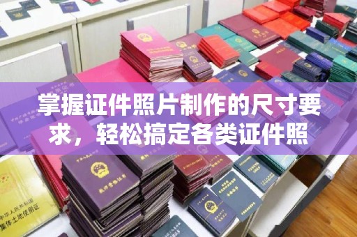 清水掌握证件照片制作的尺寸要求，轻松搞定各类证件照