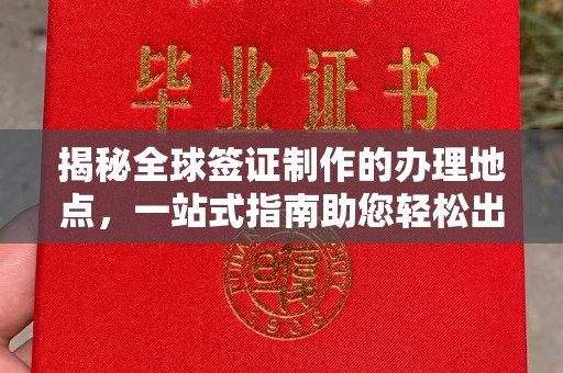 清水揭秘全球签证制作的办理地点，一站式指南助您轻松出行