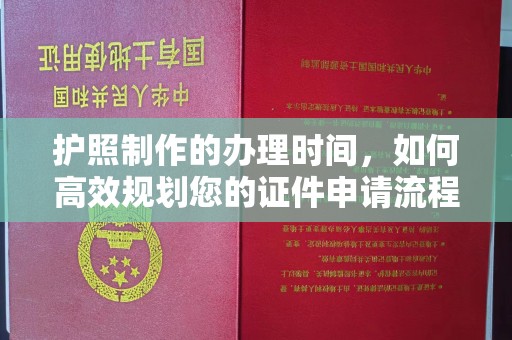 清水护照制作的办理时间，如何高效规划您的证件申请流程