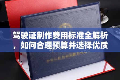 清水驾驶证制作费用标准全解析，如何合理预算并选择优质服务？